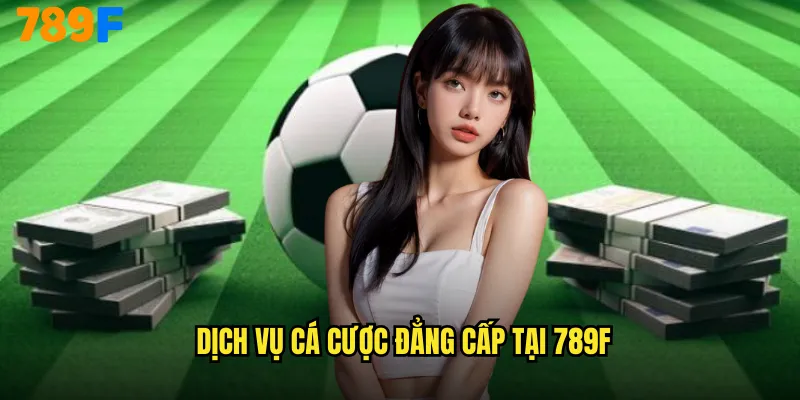 Dịch vụ cá cược đẳng cấp tại 789F