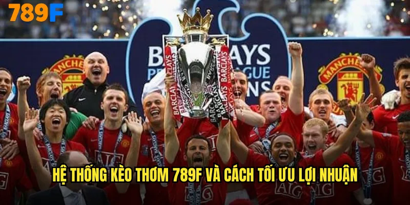 Hệ thống kèo thơm 789F và cách tối ưu lợi nhuận
